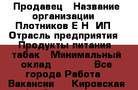 Продавец › Название организации ­ Плотников Е.Н, ИП › Отрасль предприятия ­ Продукты питания, табак › Минимальный оклад ­ 17 000 - Все города Работа » Вакансии   . Кировская обл.,Захарищево п.